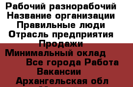 Рабочий-разнорабочий › Название организации ­ Правильные люди › Отрасль предприятия ­ Продажи › Минимальный оклад ­ 30 000 - Все города Работа » Вакансии   . Архангельская обл.,Мирный г.